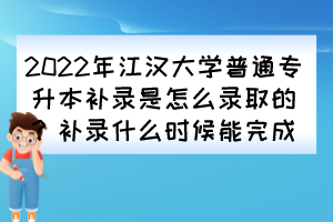 2022年江漢大學(xué)普通專升本補(bǔ)錄是怎么錄取的？補(bǔ)錄什么時(shí)候能完成？