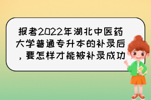 報考2022年湖北中醫(yī)藥大學(xué)普通專升本的補(bǔ)錄后，要怎樣才能被補(bǔ)錄成功？
