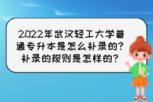 2022年武漢輕工大學(xué)普通專升本是怎么補(bǔ)錄的？補(bǔ)錄的規(guī)則是怎樣的？