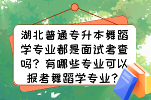 湖北普通專升本舞蹈學專業(yè)都是面試考查嗎？有哪些專業(yè)可以報考舞蹈學專業(yè)？