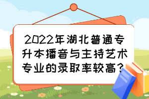2022年湖北普通專升本播音與主持藝術(shù)專業(yè)的錄取率較高？