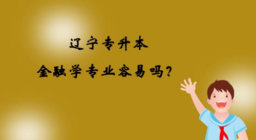 遼寧專升本金融學(xué)專業(yè)容易嗎？
