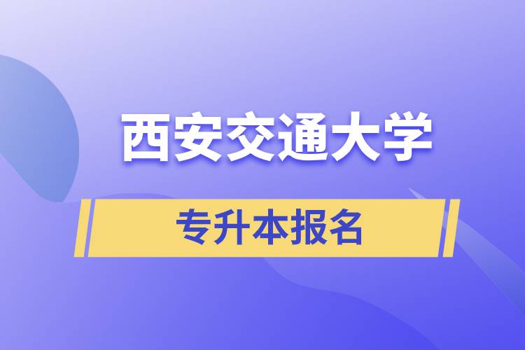 西安交通大學(xué)專升本怎么報(bào)名？報(bào)名時(shí)間是什么時(shí)候？