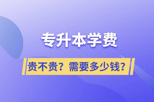 專升本學(xué)費(fèi)貴不貴？需要多少錢？