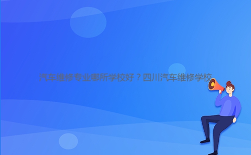 汽車維修專業(yè)哪所學(xué)校好?四川汽車維修學(xué)校