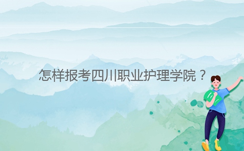 怎樣報(bào)考四川職業(yè)護(hù)理學(xué)院?