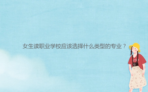 女生讀職業(yè)學(xué)校應(yīng)該選擇什么類型的專業(yè)?