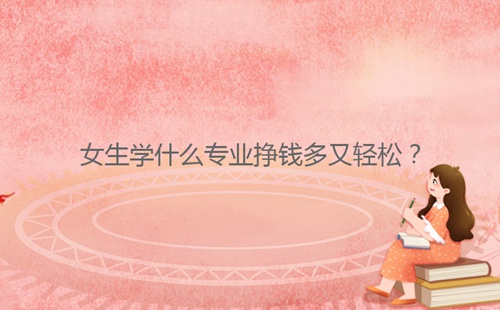 女生學什么專業(yè)掙錢多又輕松？