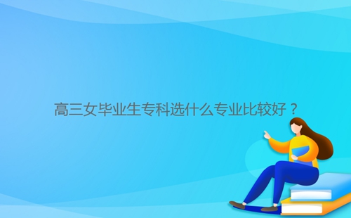 高三女畢業(yè)生?？七x什么專業(yè)比較好？