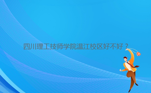 四川理工技師學(xué)院溫江校區(qū)好不好？