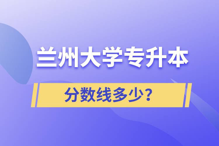 蘭州大學(xué)專升本分?jǐn)?shù)線多少？
