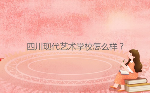 四川現(xiàn)代藝術(shù)學(xué)校怎么樣？