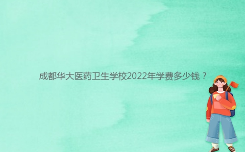 成都華大醫(yī)藥衛(wèi)生學(xué)校2022年學(xué)費(fèi)多少錢(qián)？
