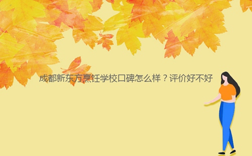 成都新東方烹飪學(xué)校口碑怎么樣?評價好不好
