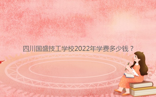 四川國盛技工學(xué)校2022年學(xué)費多少錢？