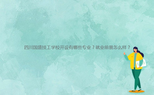 四川國(guó)盛技工學(xué)校開設(shè)有哪些專業(yè)？就業(yè)前景怎么樣？