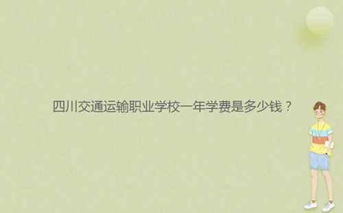 四川交通運(yùn)輸職業(yè)學(xué)校一年學(xué)費(fèi)是多少錢？