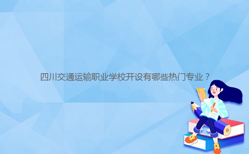 四川交通運輸職業(yè)學(xué)校開設(shè)有哪些熱門專業(yè)？