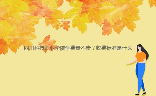 四川科技職業(yè)學(xué)院學(xué)費貴不貴？收費標(biāo)準(zhǔn)是什么