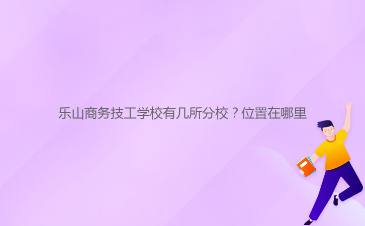 樂(lè)山商務(wù)技工學(xué)校有幾所分校?位置在哪里