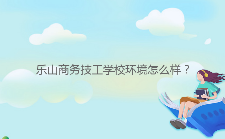 樂山商務(wù)技工學(xué)校環(huán)境怎么樣?