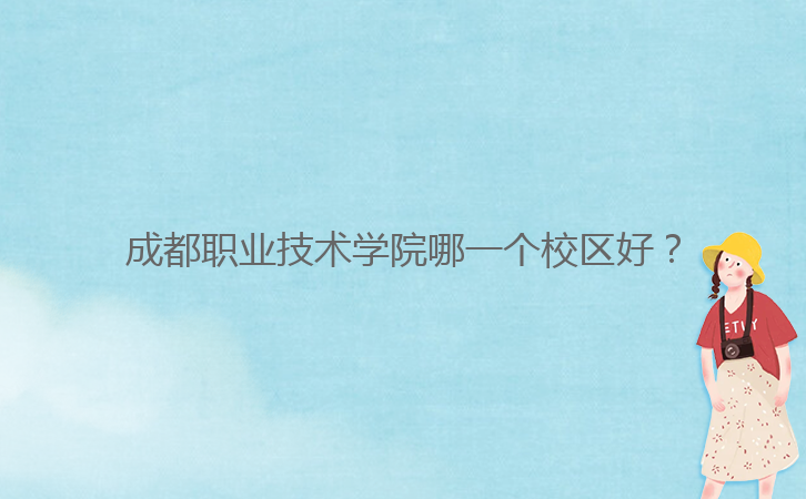 成都職業(yè)技術(shù)學(xué)院哪一個(gè)校區(qū)好？