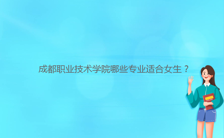  成都職業(yè)技術(shù)學(xué)院哪些專業(yè)適合女生？