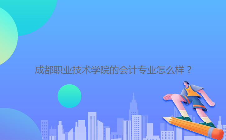 成都職業(yè)技術(shù)學(xué)院的會計(jì)專業(yè)怎么樣?