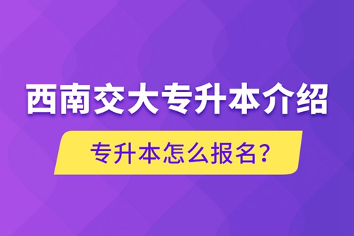 西南交大專升本介紹，專升本怎么報名？