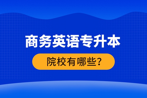商務(wù)英語專升本院校有哪些？ 