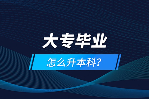 大專畢業(yè)怎么升本科？