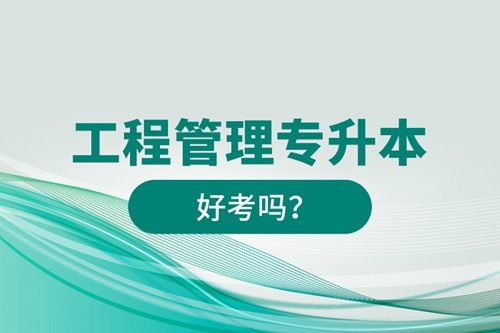 工程管理專升本好考嗎？