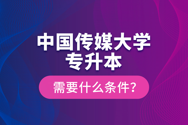 中國傳媒大學(xué)專升本需要什么條件？