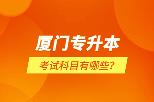 廈門專升本考試科目有哪些？