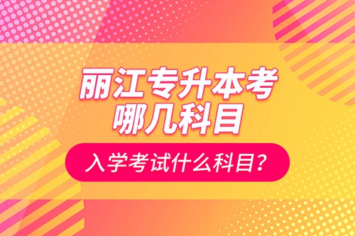 麗江專升本考哪幾科目？入學(xué)考試什么科目？