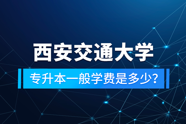 西安交通大學(xué)專升本一般學(xué)費(fèi)是多少？