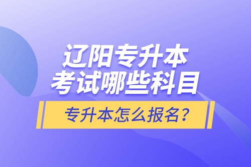 遼陽專升本考試哪些科目？專升本怎么報名？