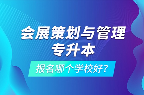 會(huì)展策劃與管理專升本報(bào)名哪個(gè)學(xué)校好？