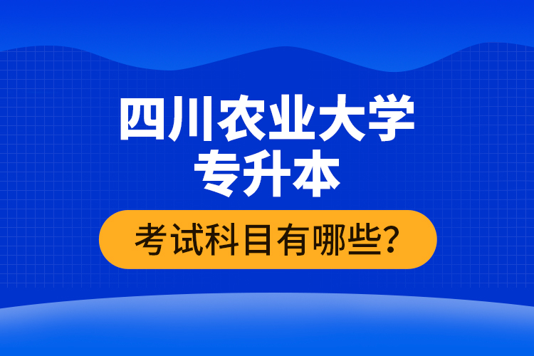 四川農(nóng)業(yè)大學(xué)專升本考試科目有哪些？