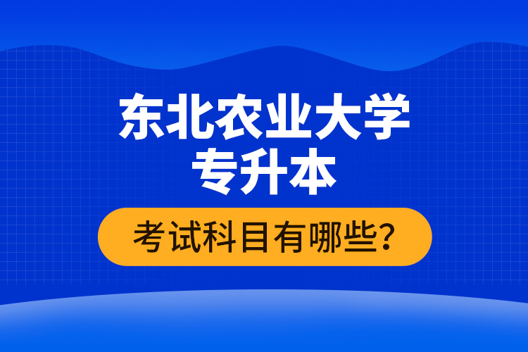 東北農(nóng)業(yè)大學(xué)專升本考試科目有哪些？