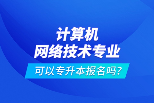 計算機網(wǎng)絡技術專業(yè)可以專升本報名嗎？