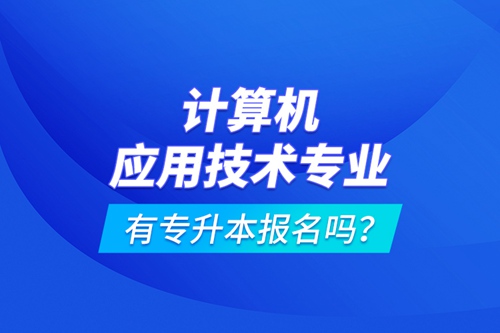 計算機應用技術專業(yè)有專升本報名嗎？