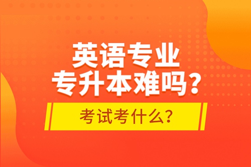 英語專業(yè)專升本難嗎？考試考什么？