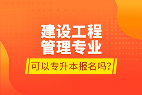 建設工程管理專業(yè)可以專升本報名嗎？