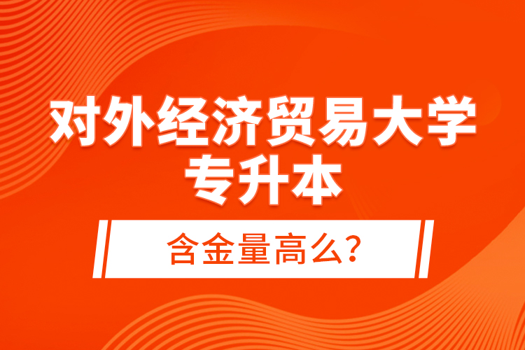 對(duì)外經(jīng)濟(jì)貿(mào)易大學(xué)專升本含金量高么？