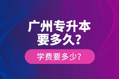 廣州專升本要多久？學(xué)費(fèi)要多少？