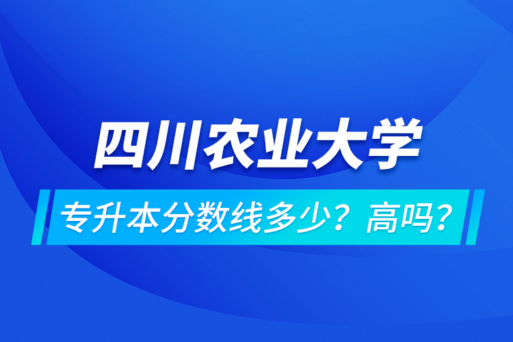 四川農(nóng)業(yè)大學專升本分數(shù)線多少？高嗎？