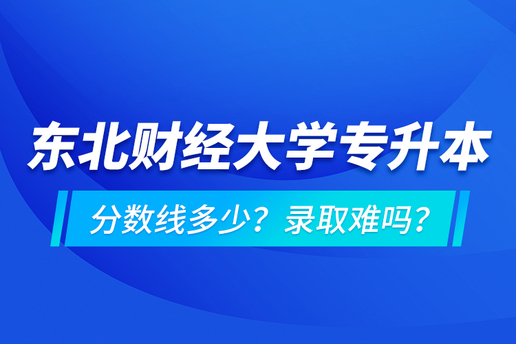 東北財經(jīng)大學專升本分數(shù)線多少？錄取難嗎？