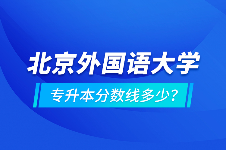 北京外國(guó)語(yǔ)大學(xué)專(zhuān)升本分?jǐn)?shù)線(xiàn)多少？