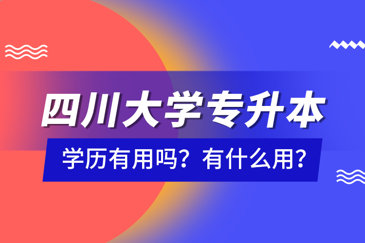 四川大學(xué)專升本學(xué)歷有用嗎？有什么用？